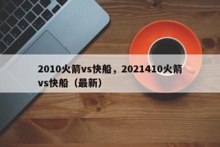 2010火箭vs快船，2021410火箭vs快船（最新）
