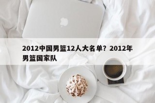 2012中国男篮12人大名单？2012年男篮国家队