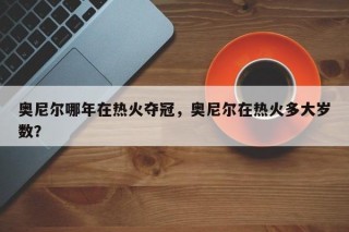 奥尼尔哪年在热火夺冠，奥尼尔在热火多大岁数？