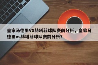 皇家马德里VS赫塔菲球队赛前分析，皇家马德里vs赫塔菲球队赛前分析？