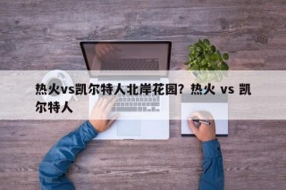 热火vs凯尔特人北岸花园？热火 vs 凯尔特人