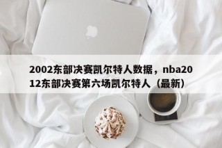 2002东部决赛凯尔特人数据，nba2012东部决赛第六场凯尔特人（最新）