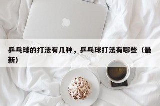 乒乓球的打法有几种，乒乓球打法有哪些（最新）