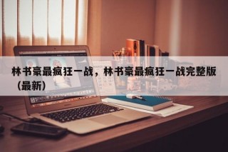 林书豪最疯狂一战，林书豪最疯狂一战完整版（最新）