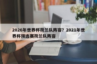 2026年世界杯荷兰队阵容？2021年世界杯预选赛荷兰队阵容