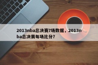 2013nba总决赛7场数据，2013nba总决赛每场比分？