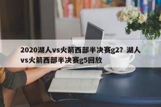 2020湖人vs火箭西部半决赛g2？湖人vs火箭西部半决赛g5回放