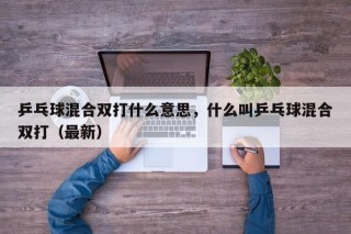 乒乓球混合双打什么意思，什么叫乒乓球混合双打（最新）