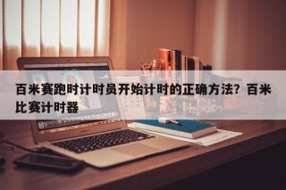 百米赛跑时计时员开始计时的正确方法？百米比赛计时器