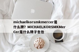 michaelkorsmkmercer是什么牌？MICHAELKORSMKMerCer是什么牌子包包