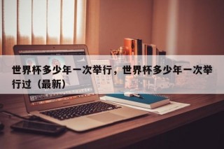 世界杯多少年一次举行，世界杯多少年一次举行过（最新）