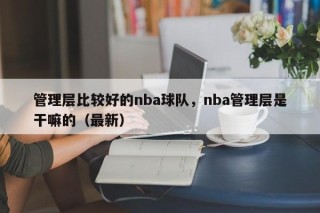 管理层比较好的nba球队，nba管理层是干嘛的（最新）