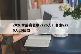 2026季后赛老鹰vs76人？老鹰vs76人g6回放