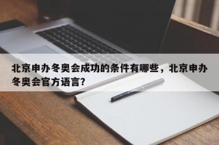 北京申办冬奥会成功的条件有哪些，北京申办冬奥会官方语言？