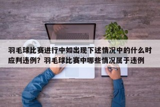 羽毛球比赛进行中如出现下述情况中的什么时应判违例？羽毛球比赛中哪些情况属于违例