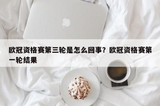 欧冠资格赛第三轮是怎么回事？欧冠资格赛第一轮结果