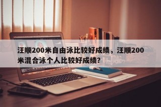 汪顺200米自由泳比较好成绩，汪顺200米混合泳个人比较好成绩？