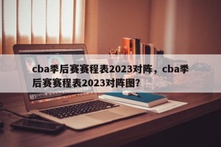 cba季后赛赛程表2023对阵，cba季后赛赛程表2023对阵图？