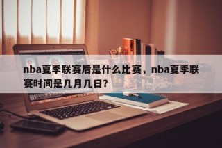 nba夏季联赛后是什么比赛，nba夏季联赛时间是几月几日？