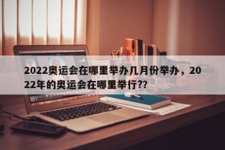 2022奥运会在哪里举办几月份举办，2022年的奥运会在哪里举行?？