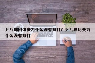 乒乓球团体赛为什么没有双打？乒乓球比赛为什么没有双打