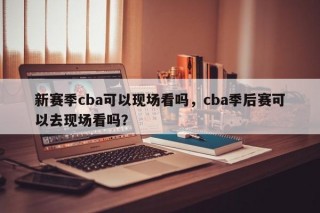 新赛季cba可以现场看吗，cba季后赛可以去现场看吗？
