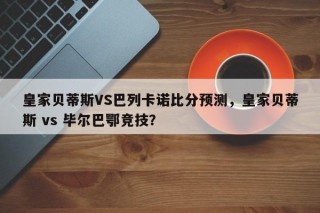 皇家贝蒂斯VS巴列卡诺比分预测，皇家贝蒂斯 vs 毕尔巴鄂竞技？