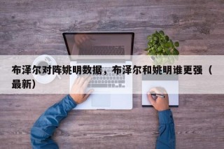 布泽尔对阵姚明数据，布泽尔和姚明谁更强（最新）