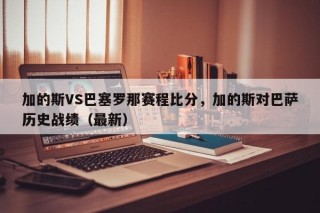 加的斯VS巴塞罗那赛程比分，加的斯对巴萨历史战绩（最新）