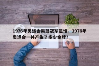 1976年奥运会男篮冠军是谁，1976年奥运会一共产生了多少金牌？