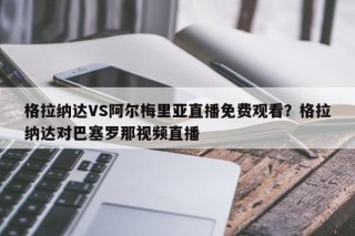 格拉纳达VS阿尔梅里亚直播免费观看？格拉纳达对巴塞罗那视频直播