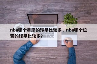 nba哪个星座的球星比较多，nba哪个位置的球星比较多？