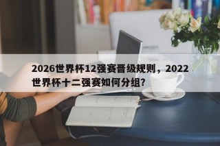 2026世界杯12强赛晋级规则，2022世界杯十二强赛如何分组？