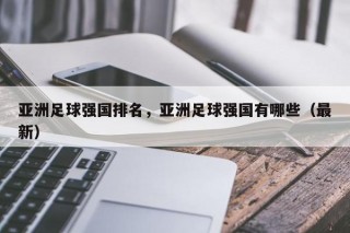 亚洲足球强国排名，亚洲足球强国有哪些（最新）