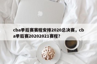 cba季后赛赛程安排2020总决赛，cba季后赛20202021赛程？