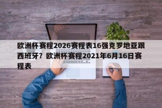 欧洲杯赛程2026赛程表16强克罗地亚跟西班牙？欧洲杯赛程2021年6月16日赛程表