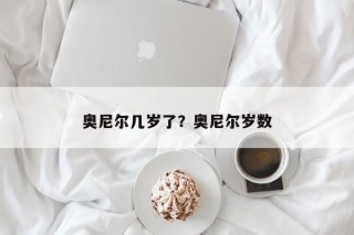 奥尼尔几岁了？奥尼尔岁数
