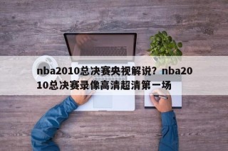 nba2010总决赛央视解说？nba2010总决赛录像高清超清第一场