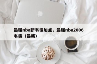 最强nba新韦德加点，最强nba2006韦德（最新）