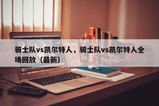骑士队vs凯尔特人，骑士队vs凯尔特人全场回放（最新）
