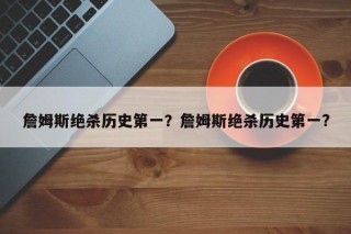 詹姆斯绝杀历史第一？詹姆斯绝杀历史第一?