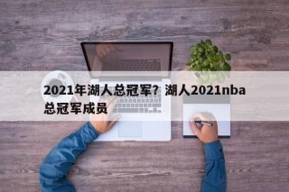2021年湖人总冠军？湖人2021nba总冠军成员