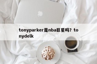 tonyparker是nba巨星吗？tonydelk