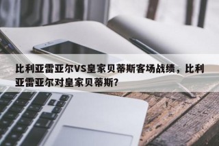 比利亚雷亚尔VS皇家贝蒂斯客场战绩，比利亚雷亚尔对皇家贝蒂斯？