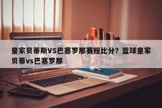 皇家贝蒂斯VS巴塞罗那赛程比分？篮球皇家贝蒂vs巴塞罗那