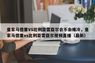 皇家马德里VS比利亚雷亚尔会不会爆冷，皇家马德里vs比利亚雷亚尔视频直播（最新）