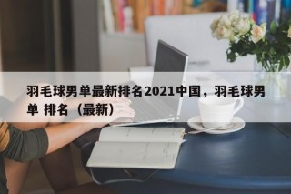 羽毛球男单最新排名2021中国，羽毛球男单 排名（最新）