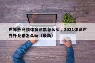 世界杯竞猜体育彩票怎么买，2021体彩世界杯竞猜怎么玩（最新）