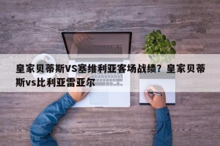 皇家贝蒂斯VS塞维利亚客场战绩？皇家贝蒂斯vs比利亚雷亚尔