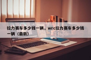 拉力赛车多少钱一辆，wrc拉力赛车多少钱一辆（最新）